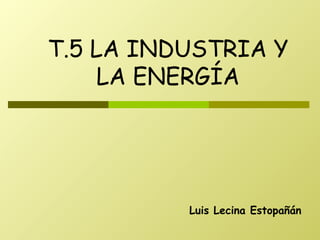 Luis Lecina Estopañán T.5 LA INDUSTRIA Y LA ENERGÍA 
