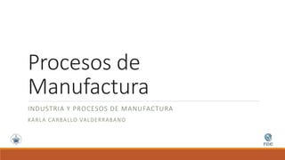 Procesos de
Manufactura
INDUSTRIA Y PROCESOS DE MANUFACTURA
KARLA CARBALLO VALDERRABANO
 