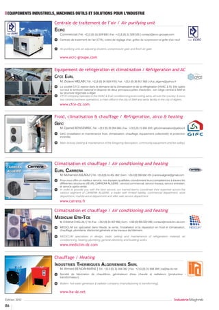 EQUIPEMENTS INDUSTRIELS, MACHINES OUTILS ET SOLUTIONS POUR L’INDUSTRIE

                        Centrale de traitement de l’air / Air purifying unit
                        ----------------------------------------------------------------------------------
                        Ecrc
                           Commercial | Tél.: +213 (0) 31 929 930 | Fax : +213 (0) 31 929 555 | contact@ecrc-groupe.com
                           Centrale de traitement de l’air (CTA), volets de réglage d’air, grilles de surpression et grille d’air neuf.


                           Air purifying unit, air adjusting shutters, overpressure gate and fresh air gate.


                           www.ecrc-groupe.com


                        Equipement de réfrigération et climatisation / Refrigeration and AC
                        ----------------------------------------------------------------------------------
                        Cfce Eurl
                           M. Zidane MELAB | Tél.: +213 (0) 36 919 970 | Fax : +213 (0) 36 917 563 | cfce_algerie@yahoo.fr
                           La société CFCE exerce dans le domaine de la climatisation et de la réfrigération (HVAC & R). Elle opère
                           sur tout le territoire national et dispose de deux principaux pôles d’activités : son siège central à Sétif et
                           sa structure régionale à Alger.
                           CFCE company operates in the HVAC & R air conditionning and cooling aeria, all over the country. It owns
                           two central business operations, a main office in the city of Sétif and aeria facility in the city of Algiers.
                           www.cfce-dz.com


                        Froid, climatisation & chauffage / Refrigeration, airco & heating
                        ----------------------------------------------------------------------------------
                        Gifc
                           M. Djamel BENSEMRA | Tél.: +213 (0) 20 284 066 | Fax : +213 (0) 21 650 319 | gifcclimatisation@yahoo.fr
                           GIFC (installation et maintenance froid, climatisation, chauffage, équipement collectivité) et protection
                           incendie.

                           Main Activity (setting & maintenance of the foregoing description, community equipment and fire safety).




                        Climatisation et chauffage / Air conditioning and heating
                        ----------------------------------------------------------------------------------
                        Eurl Carrera
                           M. Mohamed ASLAOUI | Tél.: +213 (0) 41 451 302 | Gsm : +213 (0) 555 032 724 | carrera.algerie@gmail.com
                           Pour vous offrir un meilleur service, nos équipes qualifiées coordonnent leurs compétences à travers les
                           différentes structures d’EURL CARRERA ALGERIE : service commercial, service travaux, service entretien,
                           et service après-vente.
                           In order to provide you with the best service, our trained teams coordinate their expertise across the
                           various segment of CARRERA ALGERIE, a trader with limited liability, commercial department, work
                           department, maintenance department and after sale service department.
                           www.carrera.fr

                        Climatisation et chauffage / Air conditioning and heating
                        ----------------------------------------------------------------------------------
                        Mediclim Etb-Tce
                           M. El Mehdi CHELLALI | Tél./Fax : +213 (0) 24 467 556 | Gsm : +213 (0) 555 022 496 | contact@mediclim-dz.com

                           MEDICLIM est spécialisé dans l’étude, la vente, l’installation et la réparation en froid et climatisation,
                           chauffage, plomberie, électricité générale et les travaux de bâtiment.

                           MEDICLIM specializes in design, trade, setting and maintenance of refrigeration material, air
                           conditionning, heating, plumbing, general electricity and building works.
                           www.mediclim-dz.com


                        Chauffage / Heating
                        ----------------------------------------------------------------------------------
                        Industries Thermiques Algeriennes Sarl
                           M. Ahmed BENDAHMANE | Tél.: +213 (0) 31 668 392 | Fax : +213 (0) 31 668 394 | ita@ita-dz.net
                           Société de fabrication de chaudières, générateurs d’eau chaude et radiateurs (producteur –
                           transformateur).

                           Boilers- hot water generator & radiator company (manufacturing & transforming).


                           www.ita-dz.net

Édition 2012                                                                                                                     Industrie-Maghreb
26
 