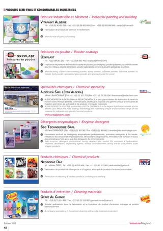 PRODUITS SEMI-FINIS ET CONSOMMABLES INDUSTRIELS

                        Peinture industrielle et bâtiment / Industrial painting and building
                        ----------------------------------------------------------------------------------
                        Vitapaint Algérie
                           Tél.: +213 (0) 30 403 769 | Fax : +213 (0) 30 601 604 | Gsm : +213 (0) 555 060 480 | zaidpib@hotmail.fr

                           Fabrication de produits de peinture et revêtement.


                           Manufacture of paint and coating.




                        Peintures en poudre / Powder coatings
                        ----------------------------------------------------------------------------------
                        Oxyplast
                           Tél.: +212 539 351 253 | Fax : +212 539 351 401 | oxyplast@menara.ma

                           Fabrication de peintures thermodurcissables en poudre, poudre époxy, poudre polyester, poudre industrielle
                           pour les métaux, poudre alimentaire, poudre spécialisée verrerie et poudre spécialisée pour bois.

                           Manufacturing of paint thermosetting powder, epoxy powder, polyester powder, industrial powder for
                           metals, food powder, specialized glass powder and special powder for wood.




                        Spécialités chimiques / Chemical speciality
                        ----------------------------------------------------------------------------------
                        Alsochem Sarl (Reda Algeria)
                           Mme Lilia AOUANE | Tél.: +213 (0) 21 327 753 | Fax: +213 (0) 21 320 034 | lilia.aouane@redachem.com
                           ALSOCHEM REDA ALGERIA filiale de REDA CHEMICALS, le plus grand réseau de distribution à travers le
                           moyen orient, l’Afrique et l’Inde, commercialise, distribue et propose une gamme unique et innovante de
                           matières premières de spécialité et de produits chimiques industriels.
                           ALSOCHEM REDA ALGERIA, a subsidiary of REDA CHEMICALS is the largest distribution network across
                           Middle East, Africa and India, trading, distributing and marketting unique and innovative range of raw
                           material for industrial and special chemical products.
                           www.redachem.com

                        Détergents enzymatiques / Enzymic detergent
                        ----------------------------------------------------------------------------------
                        Sbc Technologie Sarl
                           M. Farid SKANDER | Tél.: +213 (0) 21 307 382 / Fax +213 (0) 21 308 662 | f.skander@sbc-technologie.com
                           Fournisseur exclusif de détergents enzymatiques professionnels, puissants nettoyants à PH neutre,
                           inhibiteurs de corrosion et d’hydrocarbures, désoxydants, dégraissants, rénovateurs de surfaces et aussi
                           des anticalcaires forts ainsi que des décapants de ciment et tartre.
                           Sale enzymuc detergent, professional, strong cleaners with neutral PH, corrosion & hydrocarbon
                           inhibitors, deoxidizers, degreasing agents, surface reconditionners strong anti-fur and ciment, scale
                           stripper products.




                        Produits chimiques / Chemical products
                        ----------------------------------------------------------------------------------
                        Nedrodaf Daf
                           M. Labbas DRIF | Tél.: +213 (0) 40 925 468 | Fax : +213 (0) 43 322 809 | nedrodafdaf@yahoo.fr
                           Fabrication de produits de détergence et d’hygiène, ainsi que de produits d’entretien automobile.


                           Production of cleansing & sanitary products, including car washing.




                        Produits d’entretien / Cleaning materials
                        ----------------------------------------------------------------------------------
                        Génie Al Chimie
                           Tél.: +213 (0) 21 514 968 | Fax : +213 (0) 21 515 002 | geniealchimie@yahoo.fr

                           Société spécialisée dans la fabrication et la fourniture de produit d’entretien ménager et produit
                           blanchissement.

                           A company specializing in household cleaning and laundry materials production.




Édition 2012                                                                                                                 Industrie-Maghreb
42
 