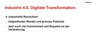 Namics.19
Industrie 4.0. Digitale Transformation.
4. Industrielle Revolution!
 tiefgreifender Wandel und grosses Potential
 aber auch viel Unsicherheit und Respekt vor der
Veränderung
 