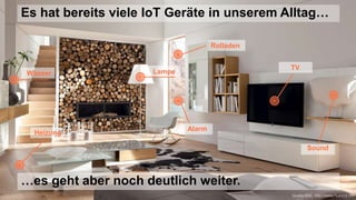 Lampe
TV
Wasser
Heizung
Rolladen
Sound
Alarm
Quelle Bild: http://www.huelsta.ch
Es hat bereits viele IoT Geräte in unserem Alltag…
…es geht aber noch deutlich weiter.
 