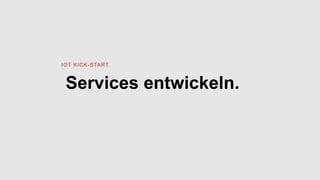 Services entwickeln.
IOT KICK-START.
 