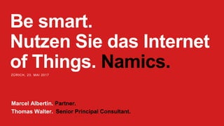 Be smart.
Nutzen Sie das Internet
of Things. Namics.ZÜRICH, 23. MAI 2017
Marcel Albertin. Partner.
Thomas Walter. Senior Principal Consultant.
 