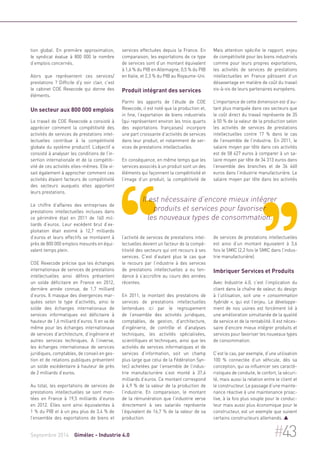 tion global. En première approximation, 
le syndicat évalue à 800 000 le nombre 
d’emplois concernés. 
Alors que représentent ces services/ 
prestations ? Difficile d’y voir clair, c’est 
le cabinet COE Rexecode qui donne des 
éléments. 
Un secteur aux 800 000 emplois 
Le travail de COE Rexecode a consisté à 
apprécier comment la compétitivité des 
activités de services de prestations intel-lectuelles 
contribue à la compétitivité 
globale du système productif. L’objectif a 
consisté à analyser les conditions de l’in-sertion 
internationale et de la compétiti-vité 
de ces activités elles-mêmes. Elle vi-sait 
également à approcher comment ces 
activités étaient facteurs de compétitivité 
des secteurs auxquels elles apportent 
leurs prestations. 
Le chiffre d’affaires des entreprises de 
prestations intellectuelles incluses dans 
ce périmètre était en 2011 de 160 mil-liards 
d’euros. Leur excédent brut d’ex-ploitation 
était estimé à 12,7 milliards 
d’euros et leurs effectifs se montaient à 
près de 800 000 emplois mesurés en équi-valent 
temps plein. 
COE Rexecode précise que les échanges 
internationaux de services de prestations 
intellectuelles ainsi définis présentent 
un solde déficitaire en France en 2012, 
dernière année connue, de 1,7 milliard 
d’euros. Il masque des divergences mar-quées 
selon le type d’activités, ainsi le 
solde des échanges internationaux de 
services informatiques est déficitaire à 
hauteur de 1,6 milliard d’euros. Il en va de 
même pour les échanges internationaux 
de services d’architecture, d’ingénierie et 
autres services techniques. A l’inverse, 
les échanges internationaux de services 
juridiques, comptables, de conseil en ges-tion 
et de relations publiques présentent 
un solde excédentaire à hauteur de près 
de 2 milliards d’euros. 
Au total, les exportations de services de 
prestations intellectuelles se sont mon-tées 
en France à 19,5 milliards d’euros 
en 2012. Elles sont ainsi équivalentes à 
1 % du PIB et à un peu plus de 3,4 % de 
l’ensemble des exportations de biens et 
services effectuées depuis la France. En 
comparaison, les exportations de ce type 
de services sont d’un montant équivalent 
à 1,6 % du PIB en Allemagne, 0,5 % du PIB 
en Italie, et 2,3 % du PIB au Royaume-Uni. 
Produit intégrant des services 
Parmi les apports de l’étude de COE 
Rexecode, il est noté que la production et, 
in fine, l’exportation de biens industriels 
(qui représentent environ les trois quarts 
des exportations françaises) incorpore 
une part croissante d’activités de services 
dans leur produit, et notamment de ser-vices 
de prestations intellectuelles. 
En conséquence, en même temps que les 
services associés à un produit sont un des 
éléments qui façonnent la compétitivité et 
l’image d’un produit, la compétitivité de 
Il est nécessaire d’encore mieux intégrer 
produits et services pour favoriser 
les nouveaux types de consommation. 
l’activité de services de prestations intel-lectuelles 
devient un facteur de la compé-titivité 
des secteurs qui ont recours à ses 
services. C’est d’autant plus le cas que 
le recours par l’industrie à des services 
de prestations intellectuelles a eu ten-dance 
à s’accroître au cours des années 
récentes. 
En 2011, le montant des prestations de 
services de prestations intellectuelles 
(entendues ici par le regroupement 
de l’ensemble des activités juridiques, 
comptables, de gestion, d’architecture, 
d’ingénierie, de contrôle et d’analyses 
techniques, les activités spécialisées, 
scientifiques et techniques, ainsi que les 
activités de services informatiques et de 
services d’information, soit un champ 
plus large que celui de la Fédération Syn-tec) 
achetées par l’ensemble de l’indus-trie 
manufacturière s’est monté à 37,6 
milliards d’euros. Ce montant correspond 
à 4,9 % de la valeur de la production de 
l’industrie. En comparaison, le montant 
de la rémunération que l’industrie verse 
directement à ses salariés représente 
l’équivalent de 16,7 % de la valeur de sa 
production. 
Mais attention spécifie le rapport, enjeu 
de compétitivité pour les biens industriels 
comme pour leurs propres exportations, 
les activités de services de prestations 
intellectuelles en France pâtissent d’un 
désavantage en matière de coût du travail 
vis-à-vis de leurs partenaires européens. 
L’importance de cette dimension est d’au-tant 
plus marquée dans ces secteurs que 
le coût direct du travail représente de 35 
à 50 % de la valeur de la production selon 
les activités de services de prestations 
intellectuelles contre 17 % dans le cas 
de l’ensemble de l’industrie. En 2011, le 
salaire moyen par tête dans ces activités 
est de 58 427 euros à comparer à un sa-laire 
moyen par tête de 34 313 euros dans 
l’ensemble des branches et de 36 460 
euros dans l’industrie manufacturière. Le 
salaire moyen par tête dans les activités 
de services de prestations intellectuelles 
est ainsi d’un montant équivalent à 3,6 
fois le SMIC (2,2 fois le SMIC dans l’indus-trie 
manufacturière). 
Imbriquer Services et Produits 
Avec Industrie 4.0, c’est l’implication du 
client dans la chaîne de valeur, du design 
à l’utilisation, soit une « consommation 
hybride », qui est l’enjeu. Le développe-ment 
de nos usines est forcément lié à 
une amélioration simultanée de la qualité 
de service et de la rentabilité. Il est néces-saire 
d’encore mieux intégrer produits et 
services pour favoriser les nouveaux types 
de consommation. 
C’est le cas, par exemple, d’une utilisation 
100 % connectée d’un véhicule, dès sa 
conception, qui va influencer ses caracté-ristiques 
de conduite, le confort, la sécuri-té, 
mais aussi la relation entre le client et 
le constructeur. Le passage d’une mainte-nance 
réactive à une maintenance proac-tive, 
à la fois plus souple pour le conduc-teur 
mais aussi plus économique pour le 
constructeur, est un exemple que suivent 
certains constructeurs allemands.  
Septembre 2014 Gimélec - Industrie 4.0 #43 
 