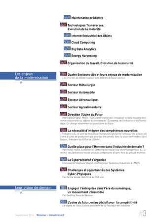 44# Maintenance prédictive 
46# Technologies Transverses. 
Evolution de la maturité 
48# Internet Industriel des Objets 
50# Cloud Computing 
52# Big Data Analytics 
54# Energy Harvesting 
56# Organisation du travail. Evolution de la maturité 
58# Quatre Secteurs clés et leurs enjeux de modernisation 
Les priorités de modernisation sont différenciées par secteur. 
59# Secteur Métallurgie 
60# Secteur Automobile 
62# Secteur Aéronautique 
64# Secteur Agroalimentaire 
66# Direction l’Usine du Futur 
Interview de Tahar Melliti - Conseiller chargé de l'innovation et de la nouvelle éco-nomie 
industrielle au cabinet du ministre de l'Économie, de l’Industrie et du Numé-rique. 
En charge notamment du plan Usine du Futur. 
70# La nécessité d'intégrer des compétences nouvelles 
Industrie 4.0, ce sont de nouveaux champs disciplinaires tant pour les acteurs de 
l'offre d'outils de production que pour les industriels. Avec la vision de Frédéric Saint 
Geours, Président du GFI et de l’UIMM. 
72# Quelle place pour l’Homme dans l’industrie de demain ? 
Par Michel Roche, Conseiller en performance industrielle et en management. Ex-Di-recteur 
des opérations monde produits composants et semi-finis du groupe Michelin. 
74# La Cybersécurité s'organise 
Interview de Stéphane Meynet, chef de projet Systèmes Industriels à l’ANSSI. 
76# Challenges et opportunités des Systèmes 
Cyber-Physiques 
Par Karine Gosse, directrice du CEA List. 
Les enjeux 
de la modernisation 
78# Engager l'entreprise dans l'ère du numérique, 
un mouvement irrésistible 
Par Geoffroy Roux de Bézieux. 
80# L’usine du futur, enjeu décisif pour la compétitivité 
Le regard de Louis Gallois, président de La Fabrique de l’industrie. 
Leur vision de demain 
Septembre 2014 Gimélec - Industrie 4.0 #3 
 