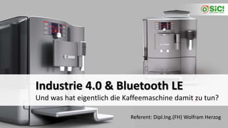 Und was hat eigentlich die Kaffeemaschine damit zu tun?
Industrie 4.0 & Bluetooth LE
Referent: Dipl.Ing.(FH) Wolfram Herzog
 