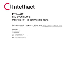 Intelliact AG
Siewerdtstrasse 8
CH-8050 Zürich
Tel. +41 (44) 315 67 40
Mail mail@intelliact.ch
Web http://www.intelliact.ch
Industrie 4.0 – so beginnen Sie heute
Patrick Henseler, Kai Uffmann, 09.05.2016, http://plmopenhours.net/
INTELLIACT
PLM OPEN HOURS
 