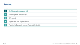 Page 3 M.Sc. Jalal Hammari, Wintersemester2020/21 Vorlesung Industrie 4.0
Praktische Beispiele aus der Automobilindustrie
5
Digital Twin und Digital Thread
4
IOT und AI
3
Grundlage der Industrie 4.0
2
Einführung in Industrie 4.0
1
Agenda
 