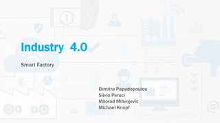 Industry 4.0
Smart Factory
Dimitra Papadopoulou
Silvio Peruci
Milorad Milivojevic
Michael Knopf
 
