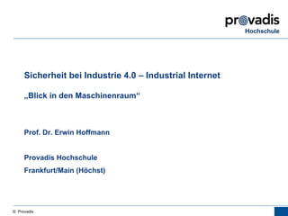 © Provadis
Sicherheit bei Industrie 4.0 – Industrial Internet
„Blick in den Maschinenraum“
Prof. Dr. Erwin Hoffmann
Provadis Hochschule
Frankfurt/Main (Höchst)
IT-Sicherheit erklärt!
 