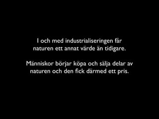 I och med industrialiseringen får
  naturen ett annat värde än tidigare.

Människor börjar köpa och sälja delar av
 naturen och den ﬁck därmed ett pris.
 