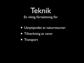 Teknik
  En viktig förtsättning för


• Utnyttjandet av naturresurser
• Tillverkning av varor
• Transport
 