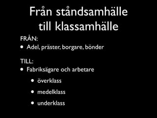 Från ståndsamhälle
      till klassamhälle
FRÅN:
• Adel, präster, borgare, bönder

TILL:
• Fabriksägare och arbetare
    • överklass
    • medelklass
    • underklass
 