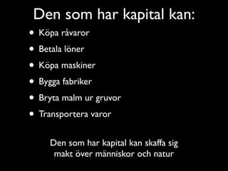 Den som har kapital kan:
• Köpa råvaror
• Betala löner
• Köpa maskiner
• Bygga fabriker
• Bryta malm ur gruvor
• Transportera varor
   Den som har kapital kan skaffa sig
    makt över människor och natur
 