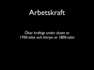 Arbetskraft

   Ökar kraftigt under slutet av
1700-talet och början av 1800-talet
 