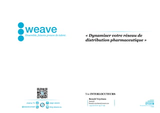 « Dynamiser votre réseau de 
                                distribution pharmaceutique »




                                Vos INTERLOCUTEURS
                                  Benoît Veyrines
                                  Associé
    chaîne TV   page weave        benoit.veyrines@weave.eu
                                  +33 (0) 6 07 45 77 49
@weaveconseil   blog.weave.eu
 