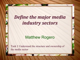Define the major media
       industry sectors

            Matthew Rogero

Task 1 Understand the structure and ownership of
the media sector
 