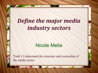 Define the major media 
industry sectors 
Nicole Melia 
Task 1 Understand the structure and ownership of 
the media sector 
 
