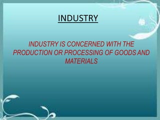 INDUSTRY IS CONCERNED WITH THE
PRODUCTION OR PROCESSING OF GOODS AND
MATERIALS
INDUSTRY
 