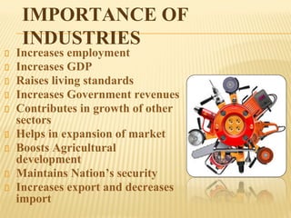 IMPORTANCE OF
INDUSTRIES
Increases employment
Increases GDP
Raises living standards
Increases Government revenues
Contributes in growth of other
sectors
Helps in expansion of market
Boosts Agricultural
development
Maintains Nation’s security
Increases export and decreases
import
 