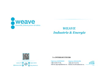 WEAVE
                                   Industrie & Energie




                                  Vos INTERLOCUTEURS

                                Vianney LAGRANGE          Nicolas HOUILLON
    chaîne TV   page weave      +33 6 50 85 77 66         +33 6 58 71 55 70
                                vianney.lagrange@weave.eu Nicolas.houillon@weave.eu
@weaveconseil   blog.weave.eu
 