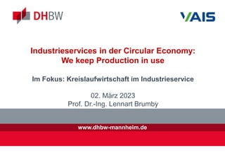 www.dhbw-mannheim.de
Industrieservices in der Circular Economy:
We keep Production in use
Im Fokus: Kreislaufwirtschaft im Industrieservice
02. März 2023
Prof. Dr.-Ing. Lennart Brumby
 