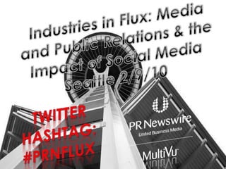Industries in Flux: Media and Public Relations & the Impact of Social Media Seattle 2/9/10 Twitter Hashtag: #PRNFLUX 