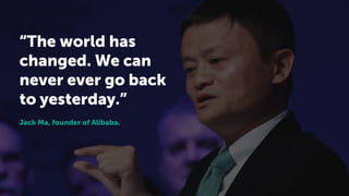 Jack Ma, founder of Alibaba.
“The world has
changed. We can
never ever go back
to yesterday.”
 