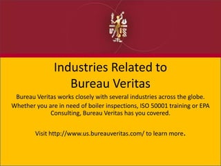 Industries Related to
Bureau Veritas
Bureau Veritas works closely with several industries across the globe.
Whether you are in need of boiler inspections, ISO 50001 training or EPA
Consulting, Bureau Veritas has you covered.
Visit http://www.us.bureauveritas.com/ to learn more.
 