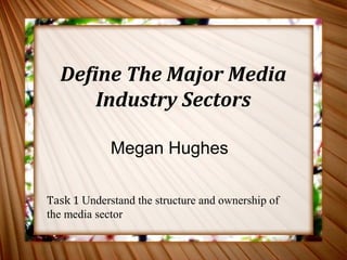 Define The Major Media 
Industry Sectors 
Megan Hughes 
Task 1 Understand the structure and ownership of 
the media sector 
 
