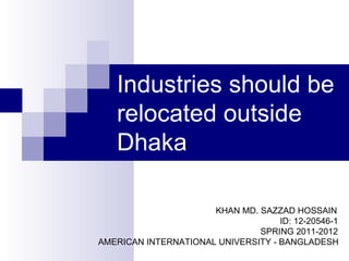 Industries should be
   relocated outside
   Dhaka

                      KHAN MD. SAZZAD HOSSAIN
                                    ID: 12-20546-1
                               SPRING 2011-2012
AMERICAN INTERNATIONAL UNIVERSITY - BANGLADESH
 