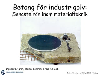 Betong för industrigolv:

Senaste rön inom materialteknik

Ingemar Löfgren, Thomas Concrete Group AB C.lab
Betongföreningen, 11 Sept 2013 Göteborg

 