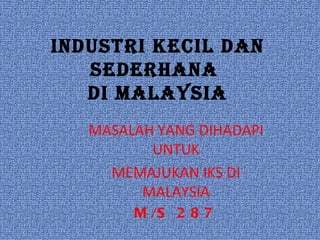 INDUSTRI KECIL DAN SEDERHANA  DI MALAYSIA MASALAH YANG DIHADAPI UNTUK MEMAJUKAN IKS DI MALAYSIA M/S 287 