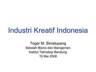 Industri Kreatif Indonesia
       Togar M. Simatupang
     Sekolah Bisnis dan Manajemen
       Institut Teknologi Bandung
                15 Mei 2008