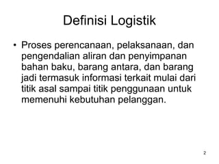 Definisi Logistik Proses perencanaan, pelaksanaan, dan pengendalian aliran dan penyimpanan bahan baku, barang antara, dan barang jadi termasuk informasi terkait mulai dari titik asal sampai titik penggunaan untuk memenuhi kebutuhan pelanggan. 