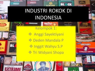 INDUSTRI ROKOK DI
INDONESIA
Kelompok 1:
 Anggi Sayektiyani
 Deden Mandala P
 Inggit Wahyu S.P
 Tri Widyani Shopa
 