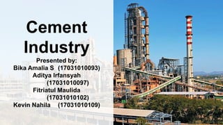 Cement
Industry
Presented by:
Bika Amalia S (17031010093)
Aditya Irfansyah
(17031010097)
Fitriatul Maulida
(17031010102)
Kevin Nahila (17031010109)
 