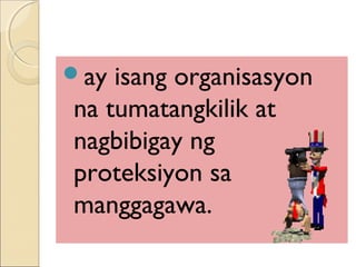 ay isang organisasyon
na tumatangkilik at
nagbibigay ng
proteksiyon sa
manggagawa.
 