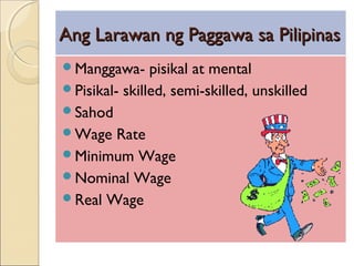 Ang Larawan ng Paggawa sa PilipinasAng Larawan ng Paggawa sa Pilipinas
Manggawa- pisikal at mental
Pisikal- skilled, semi-skilled, unskilled
Sahod
Wage Rate
Minimum Wage
Nominal Wage
Real Wage
 