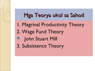 Mga Teorya ukol sa SahodMga Teorya ukol sa Sahod
1. Magrinal Productivity Theory
2. Wage Fund Theory
 John Stuart Mill
3. Subsistence Theory
 