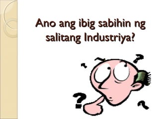 Ano ang ibig sabihin ngAno ang ibig sabihin ng
salitang Industriya?salitang Industriya?
 