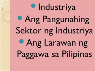 Industriya
Ang Pangunahing
Sektor ng Industriya
Ang Larawan ng
Paggawa sa Pilipinas
 