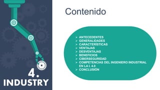 Contenido
 ANTECEDENTES
 GENERALIDADES
 CARACTERÍSTICAS
 VENTAJAS
 DESVENTAJAS
 BENEFICIOS
 CIBERSEGURIDAD
 COMPETENCIAS DEL INGENIERO INDUSTRIAL
EN LA I. 4.0
 CONCLUSIÓN
 