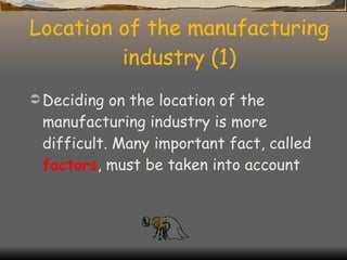 Location of the manufacturing industry (1) Deciding on the location of the manufacturing industry is more difficult. Many important fact, called  factors , must be taken into account 