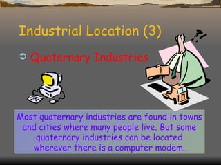 Industrial Location (3) Quaternary Industries Most quaternary industries are found in towns and cities where many people live. But some quaternary industries can be located wherever there is a computer modem. 