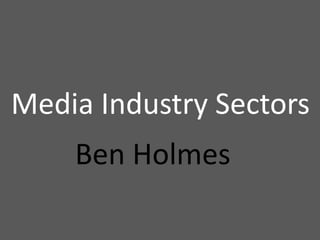 Media Industry Sectors
Ben Holmes
 