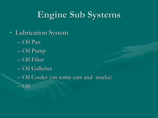 Engine Sub Systems
• Lubrication System
– Oil Pan
– Oil Pump
– Oil Filter
– Oil Galleries
– Oil Cooler (on some cars and trucks)
– Oil
 