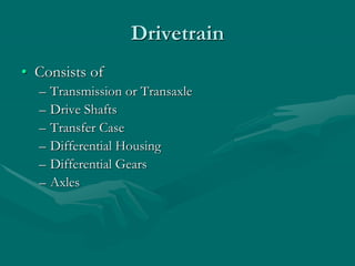 Drivetrain
• Consists of
– Transmission or Transaxle
– Drive Shafts
– Transfer Case
– Differential Housing
– Differential Gears
– Axles
 