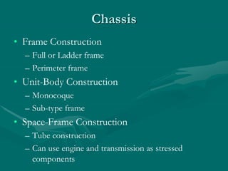 Chassis
• Frame Construction
– Full or Ladder frame
– Perimeter frame
• Unit-Body Construction
– Monocoque
– Sub-type frame
• Space-Frame Construction
– Tube construction
– Can use engine and transmission as stressed
components
 